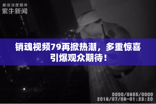 销魂视频79再掀热潮，多重惊喜引爆观众期待！