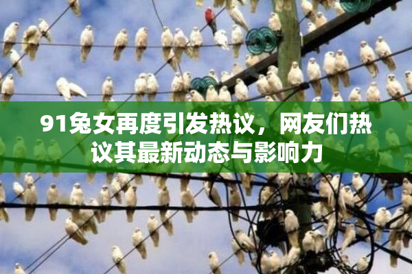 91兔女再度引发热议，网友们热议其最新动态与影响力
