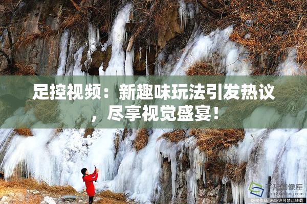 足控视频：新趣味玩法引发热议，尽享视觉盛宴！