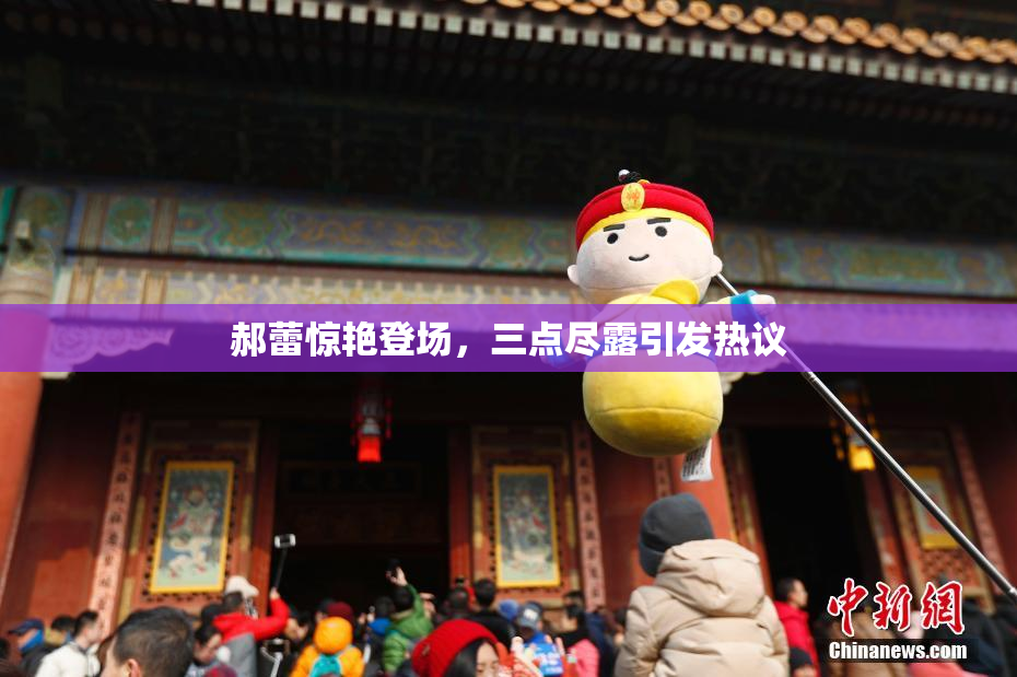 郝蕾惊艳登场，三点尽露引发热议