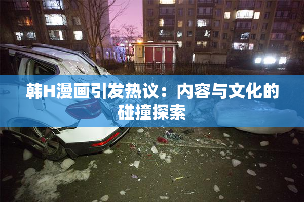 韩H漫画引发热议：内容与文化的碰撞探索