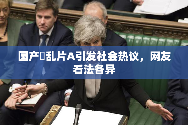 国产婬乱片A引发社会热议，网友看法各异