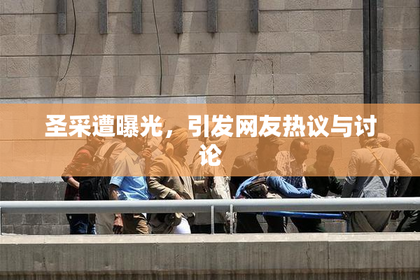 圣采遭曝光，引发网友热议与讨论