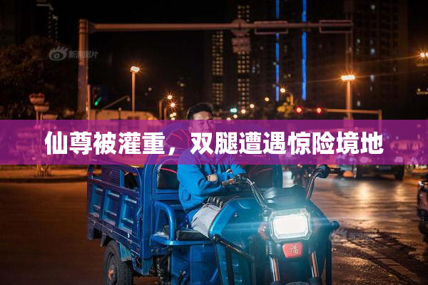 仙尊被灌重，双腿遭遇惊险境地