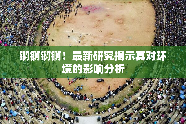 锕锕锕锕！最新研究揭示其对环境的影响分析