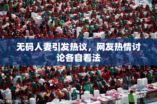 无码人妻引发热议，网友热情讨论各自看法