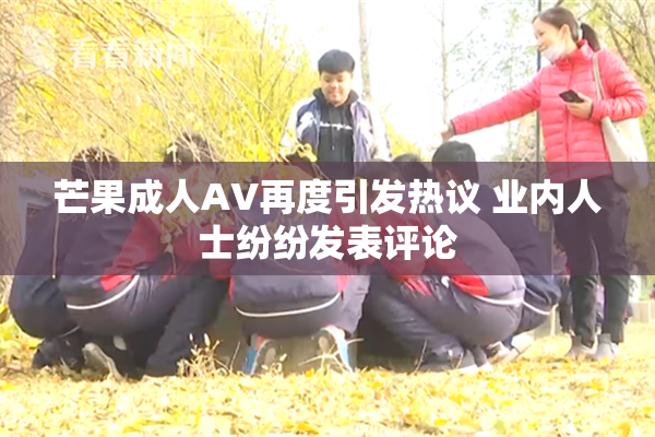 芒果成人AV再度引发热议 业内人士纷纷发表评论
