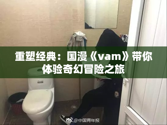 重塑经典：国漫《vam》带你体验奇幻冒险之旅
