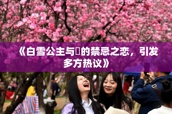 《白雪公主与婬的禁忌之恋，引发多方热议》