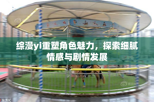 综漫yi重塑角色魅力，探索细腻情感与剧情发展
