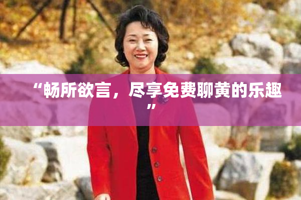 “畅所欲言，尽享免费聊黄的乐趣”
