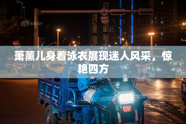 萧薰儿身着泳衣展现迷人风采，惊艳四方