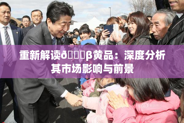 重新解读🔞β黄品：深度分析其市场影响与前景