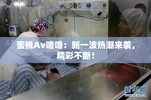 蜜桃Av噜噜：新一波热潮来袭，精彩不断！