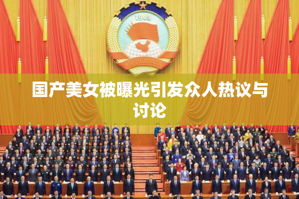 国产美女被曝光引发众人热议与讨论