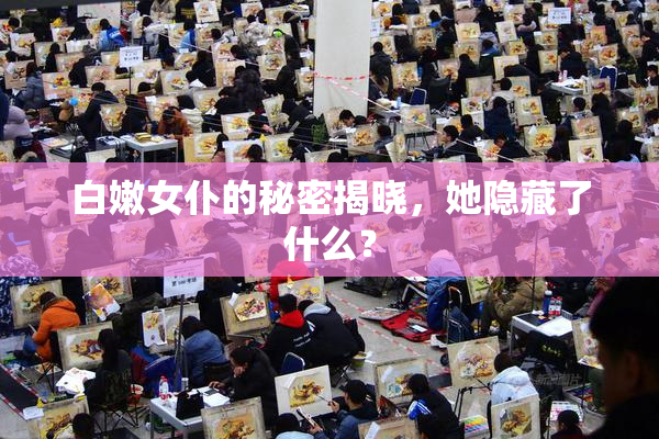 白嫩女仆的秘密揭晓，她隐藏了什么？