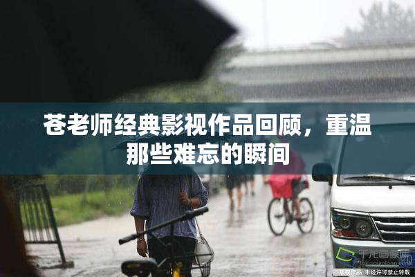 苍老师经典影视作品回顾，重温那些难忘的瞬间