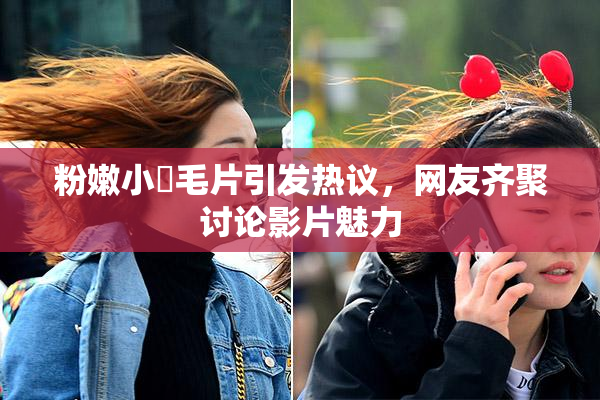 粉嫩小泬毛片引发热议，网友齐聚讨论影片魅力