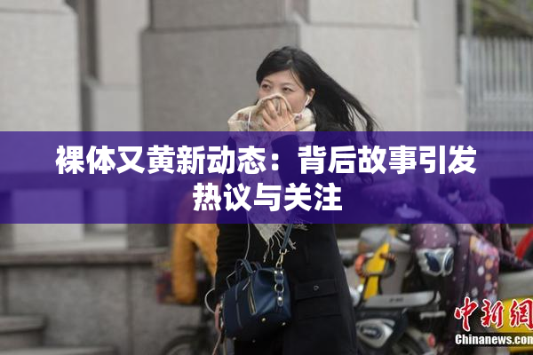 裸体又黄新动态：背后故事引发热议与关注