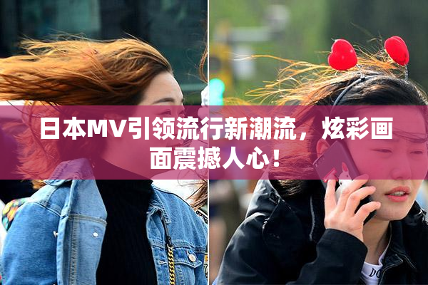 日本MV引领流行新潮流，炫彩画面震撼人心！