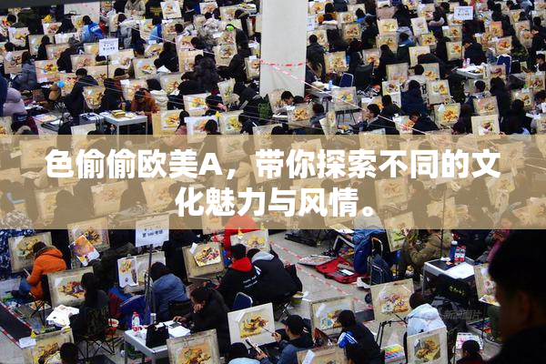 色偷偷欧美A，带你探索不同的文化魅力与风情。