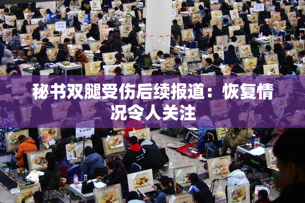 秘书双腿受伤后续报道：恢复情况令人关注