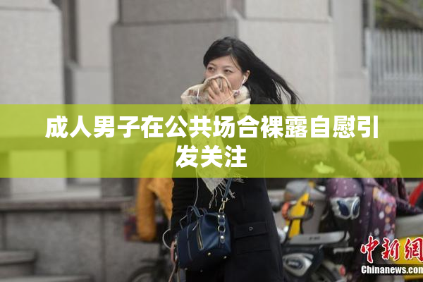 成人男子在公共场合裸露自慰引发关注