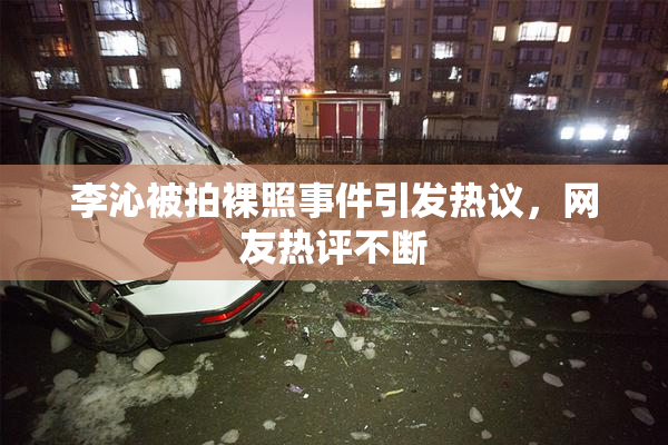 李沁被拍裸照事件引发热议，网友热评不断