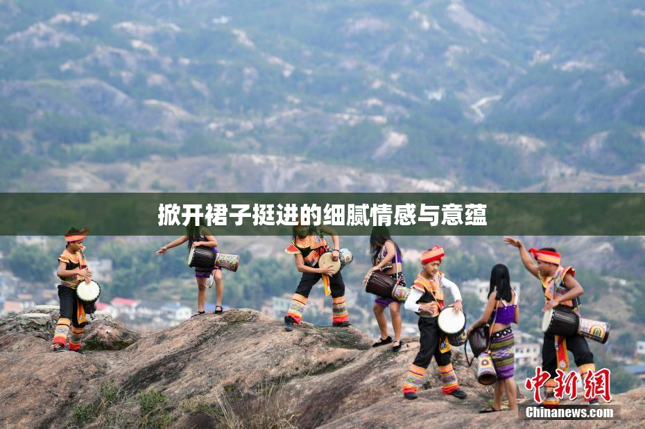 掀开裙子挺进的细腻情感与意蕴