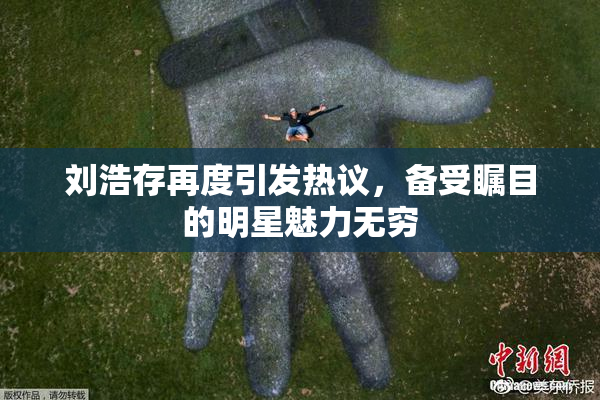 刘浩存再度引发热议，备受瞩目的明星魅力无穷