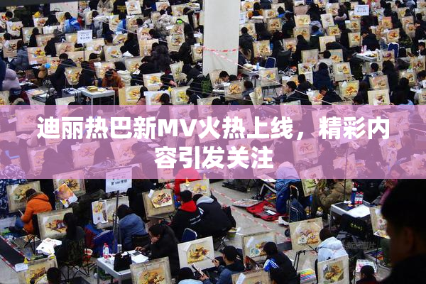 迪丽热巴新MV火热上线，精彩内容引发关注