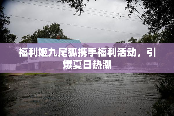 福利姬九尾狐携手福利活动，引爆夏日热潮