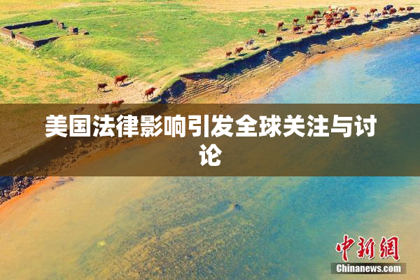 美国法律影响引发全球关注与讨论