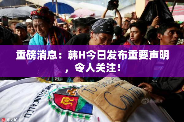 重磅消息：韩H今日发布重要声明，令人关注！
