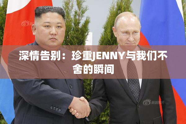 深情告别：珍重JENNY与我们不舍的瞬间