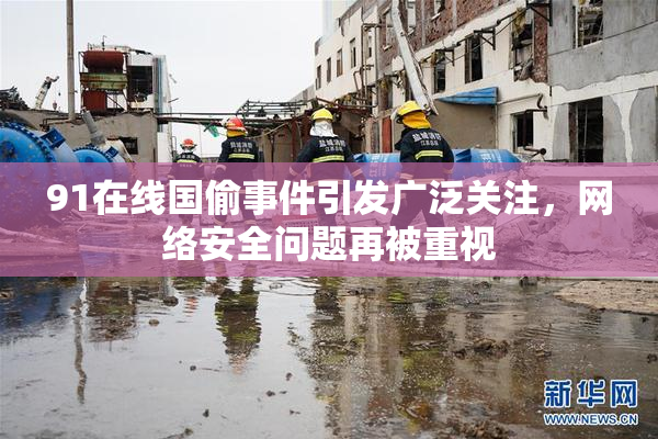91在线国偷事件引发广泛关注，网络安全问题再被重视