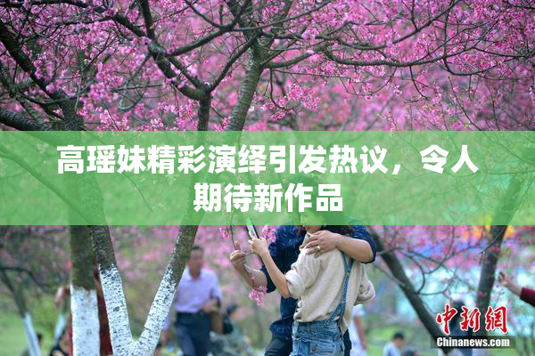 高瑶妹精彩演绎引发热议，令人期待新作品