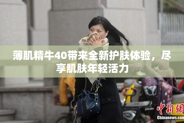薄肌精牛40带来全新护肤体验，尽享肌肤年轻活力