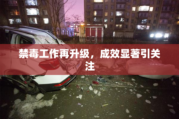 禁毒工作再升级，成效显著引关注