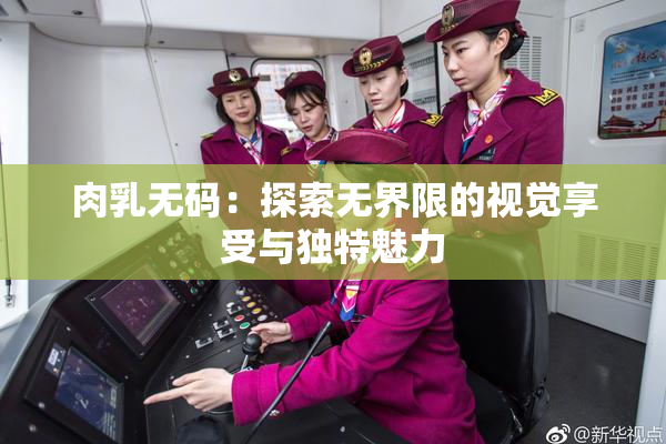 肉乳无码：探索无界限的视觉享受与独特魅力