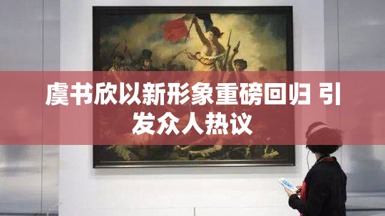 虞书欣以新形象重磅回归 引发众人热议