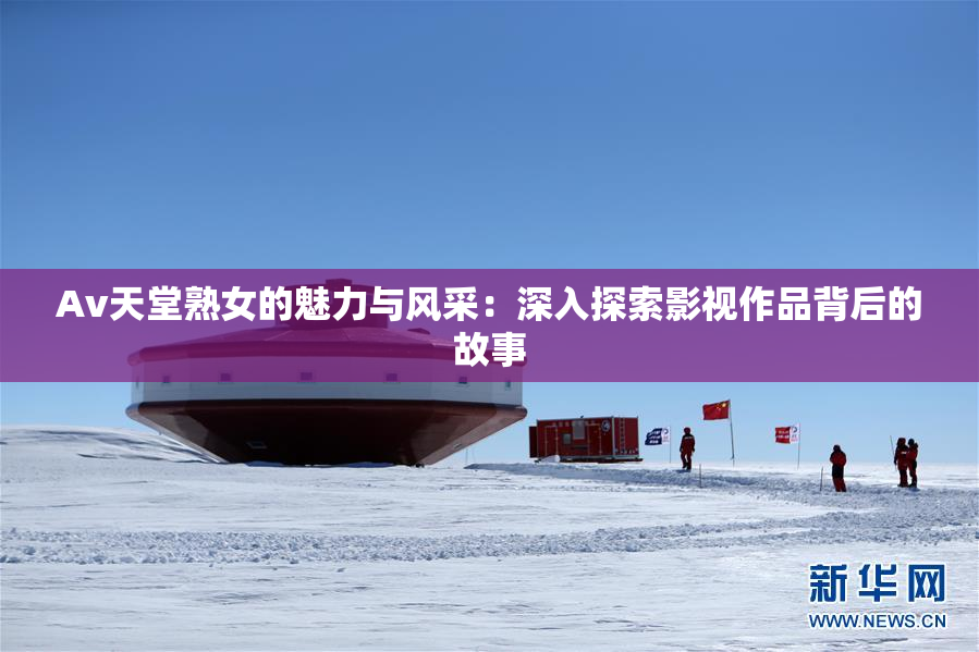 Av天堂熟女的魅力与风采：深入探索影视作品背后的故事