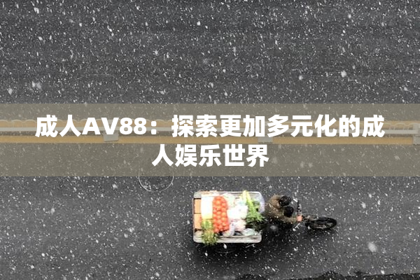 成人AV88：探索更加多元化的成人娱乐世界
