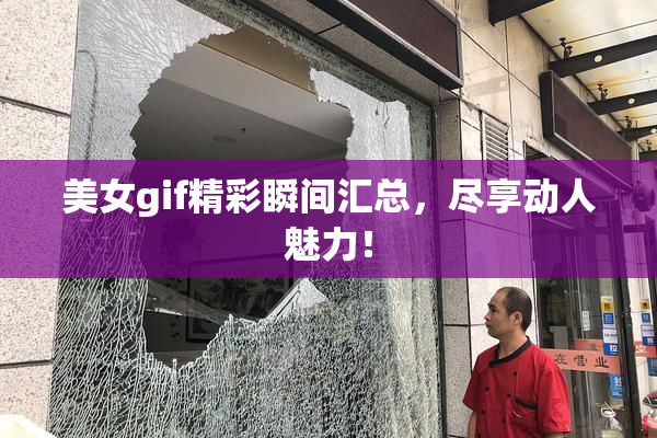 美女gif精彩瞬间汇总，尽享动人魅力！