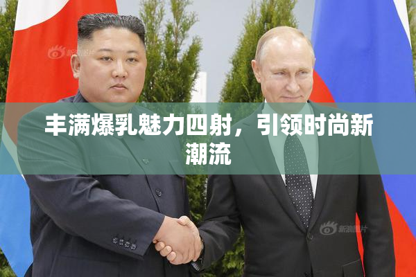 丰满爆乳魅力四射，引领时尚新潮流