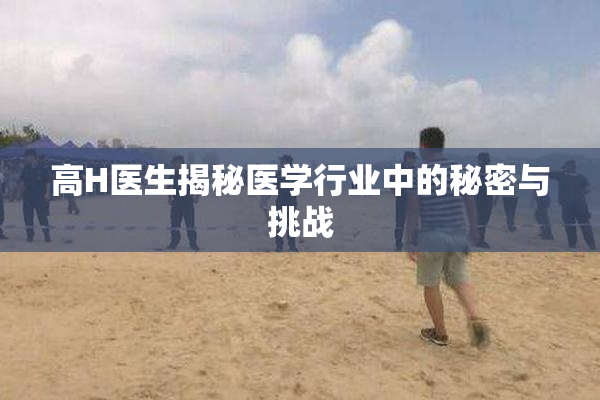 高H医生揭秘医学行业中的秘密与挑战
