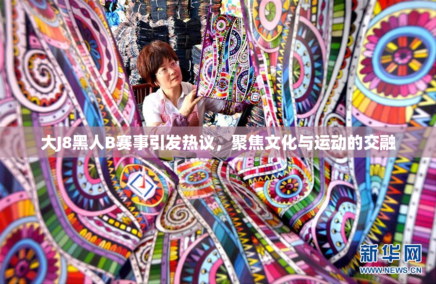 大J8黑人B赛事引发热议，聚焦文化与运动的交融
