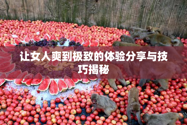 让女人爽到极致的体验分享与技巧揭秘