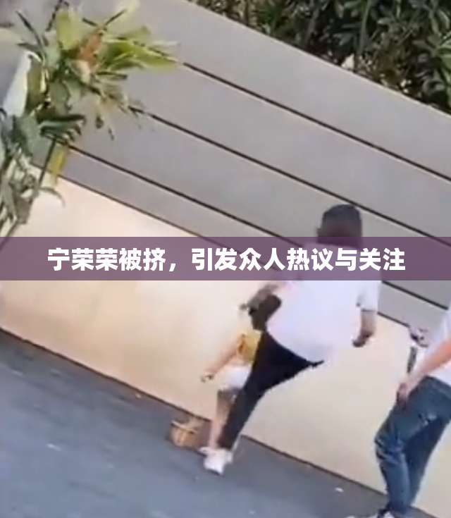 宁荣荣被挤，引发众人热议与关注