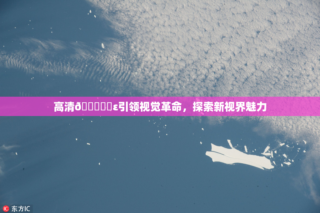 高清🔞❌‌ε引领视觉革命，探索新视界魅力